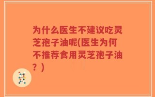 为什么医生不建议吃灵芝孢子油呢(医生为何不推荐食用灵芝孢子油？)