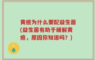 黄疸为什么要配益生菌(益生菌有助于缓解黄疸，原因你知道吗？)