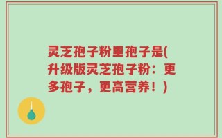 灵芝孢子粉里孢子是(升级版灵芝孢子粉：更多孢子，更高营养！)