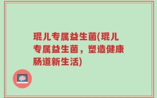 琨儿专属益生菌(琨儿专属益生菌，塑造健康肠道新生活)