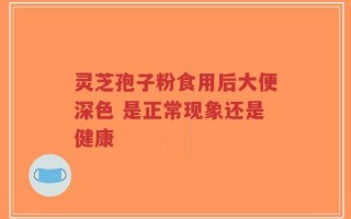 灵芝孢子粉食用后大便深色 是正常现象还是健康