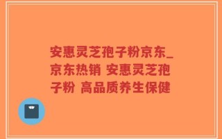 安惠灵芝孢子粉京东_京东热销 安惠灵芝孢子粉 高品质养生保健