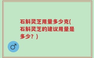 石斛灵芝用量多少克(石斛灵芝的建议用量是多少？)