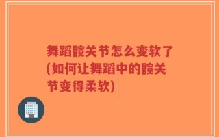 舞蹈髋关节怎么变软了(如何让舞蹈中的髋关节变得柔软)