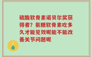 硫酸软骨素诺贝尔奖获得者？氨糖软骨素吃多久才能见效呢能不能改善关节问题呢