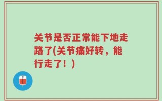关节是否正常能下地走路了(关节痛好转，能行走了！)