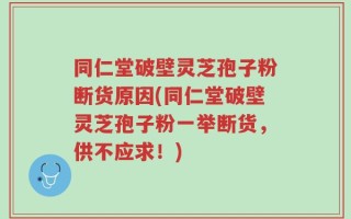 同仁堂破壁灵芝孢子粉断货原因(同仁堂破壁灵芝孢子粉一举断货，供不应求！)