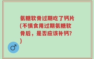 氨糖软骨过期吃了钙片(不慎食用过期氨糖软骨后，是否应该补钙？)
