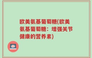欧美氨基葡萄糖(欧美氨基葡萄糖：增强关节健康的营养素)