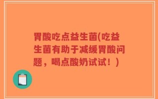 胃酸吃点益生菌(吃益生菌有助于减缓胃酸问题，喝点酸奶试试！)