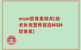 msm软骨素幼犬(幼犬补充营养首选MSM软骨素)