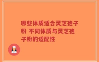哪些体质适合灵芝孢子粉 不同体质与灵芝孢子粉的适配性
