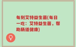 每刻艾特益生菌(每日一吃：艾特益生菌，帮助肠道健康)