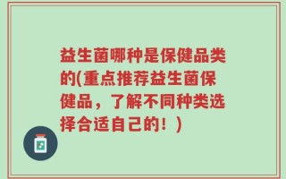 益生菌哪种是保健品类的(重点推荐益生菌保健品，了解不同种类选择合适自己的！)