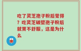 吃了灵芝孢子粉后觉得？吃灵芝破壁孢子粉后就胃不舒服，这是为什么