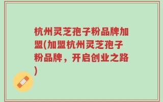 杭州灵芝孢子粉品牌加盟(加盟杭州灵芝孢子粉品牌，开启创业之路)