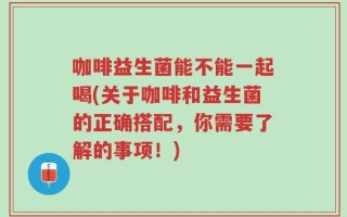 咖啡益生菌能不能一起喝(关于咖啡和益生菌的正确搭配，你需要了解的事项！)