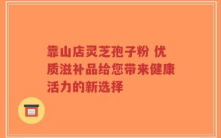 靠山店灵芝孢子粉 优质滋补品给您带来健康活力的新选择