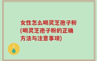 女性怎么喝灵芝孢子粉(喝灵芝孢子粉的正确方法与注意事项)
