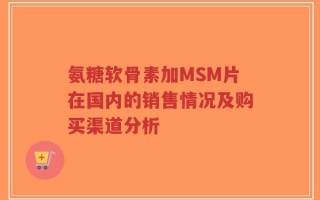 氨糖软骨素加MSM片在国内的销售情况及购买渠道分析