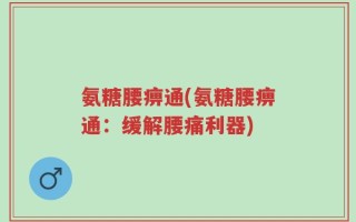 氨糖腰痹通(氨糖腰痹通：缓解腰痛利器)