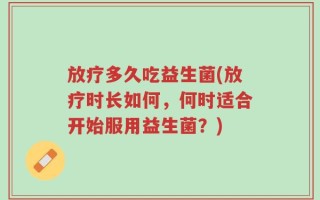 放疗多久吃益生菌(放疗时长如何，何时适合开始服用益生菌？)