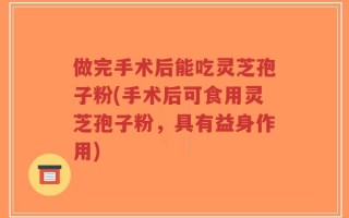 做完手术后能吃灵芝孢子粉(手术后可食用灵芝孢子粉，具有益身作用)