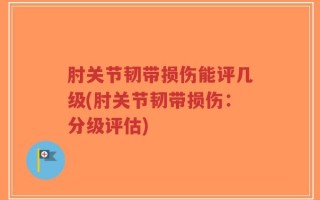 肘关节韧带损伤能评几级(肘关节韧带损伤：分级评估)