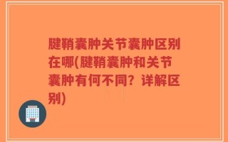 腱鞘囊肿关节囊肿区别在哪(腱鞘囊肿和关节囊肿有何不同？详解区别)