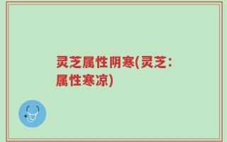 灵芝属性阴寒(灵芝：属性寒凉)