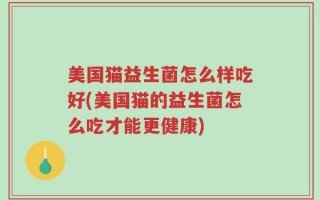 美国猫益生菌怎么样吃好(美国猫的益生菌怎么吃才能更健康)
