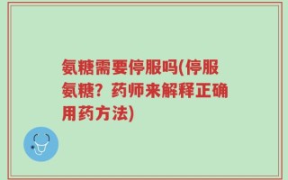 氨糖需要停服吗(停服氨糖？药师来解释正确用药方法)
