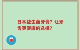 日本益生菌牙膏？让牙齿更健康的选择？