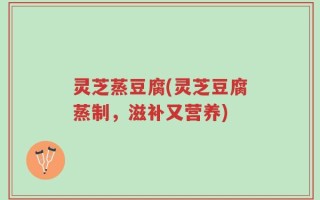 灵芝蒸豆腐(灵芝豆腐蒸制，滋补又营养)