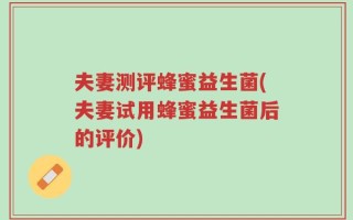 夫妻测评蜂蜜益生菌(夫妻试用蜂蜜益生菌后的评价)