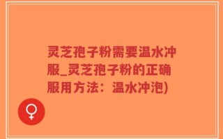灵芝孢子粉需要温水冲服_灵芝孢子粉的正确服用方法：温水冲泡)