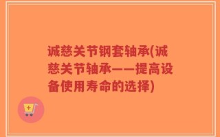 诚慈关节钢套轴承(诚慈关节轴承——提高设备使用寿命的选择)
