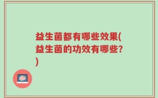 益生菌都有哪些效果(益生菌的功效有哪些？)