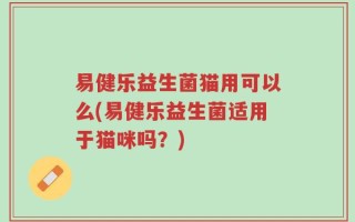 易健乐益生菌猫用可以么(易健乐益生菌适用于猫咪吗？)