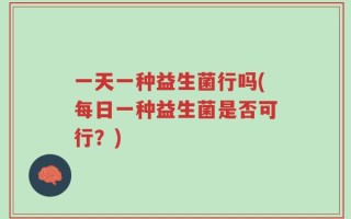 一天一种益生菌行吗(每日一种益生菌是否可行？)