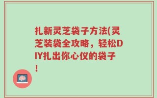 扎新灵芝袋子方法(灵芝装袋全攻略，轻松DIY扎出你心仪的袋子！