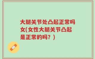 大腿关节处凸起正常吗女(女性大腿关节凸起是正常的吗？)