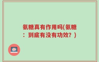 氨糖真有作用吗(氨糖：到底有没有功效？)