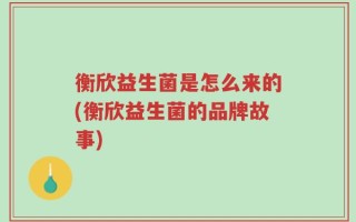 衡欣益生菌是怎么来的(衡欣益生菌的品牌故事)