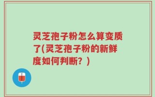 灵芝孢子粉怎么算变质了(灵芝孢子粉的新鲜度如何判断？)