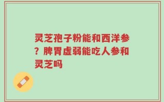 灵芝孢子粉能和西洋参？脾胃虚弱能吃人参和灵芝吗
