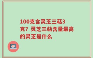 100克含灵芝三萜3克？灵芝三萜含量最高的灵芝是什么