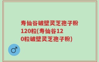 寿仙谷破壁灵芝孢子粉120粒(寿仙谷120粒破壁灵芝孢子粉)