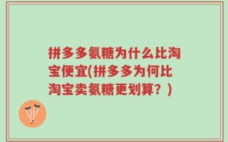 拼多多氨糖为什么比淘宝便宜(拼多多为何比淘宝卖氨糖更划算？)
