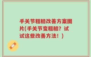 手关节粗糙改善方案图片(手关节变粗糙？试试这些改善方法！)